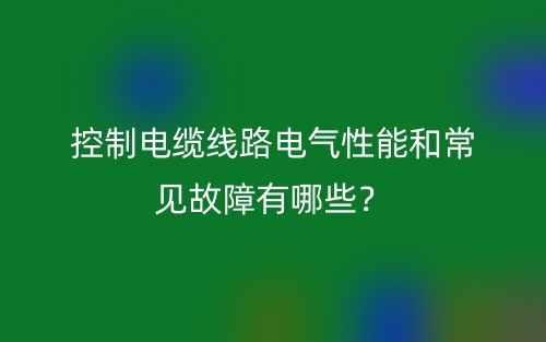 控制電纜線(xiàn)路電氣性能和常見(jiàn)故障有哪些？(圖1)