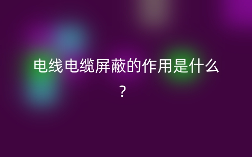 電線電纜屏蔽的作用是什么？(圖1)