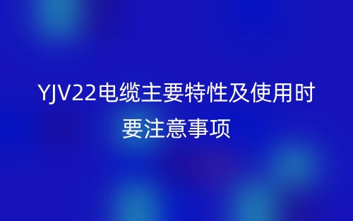 YJV22電纜主要特性及使用時(shí)要注意事項(xiàng)(圖1)
