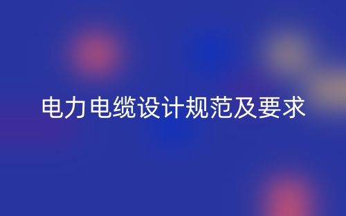 電力電纜設計規(guī)范及要求(圖1)