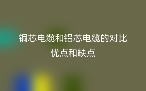 銅芯電纜和鋁芯電纜的對比優(yōu)點和缺點(圖1)