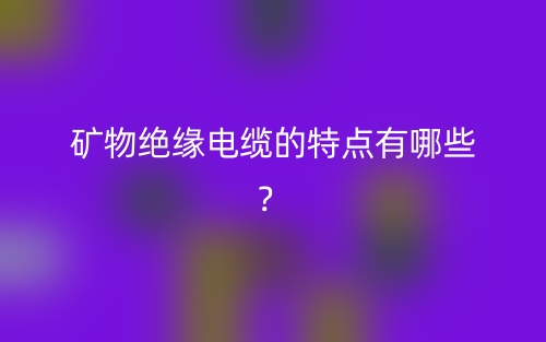 礦物絕緣電纜的特點有哪些？(圖1)