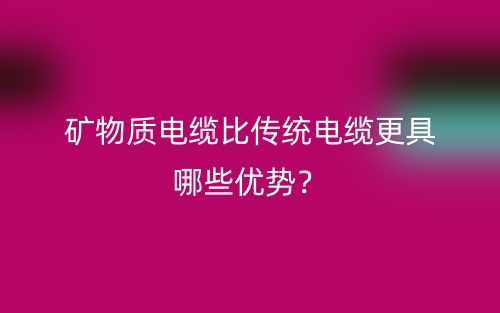 礦物質(zhì)電纜比傳統(tǒng)電纜更具哪些優(yōu)勢？(圖1)