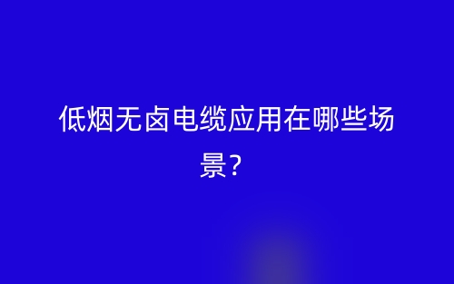 低煙無(wú)鹵電纜應(yīng)用在哪些場(chǎng)景？(圖1)