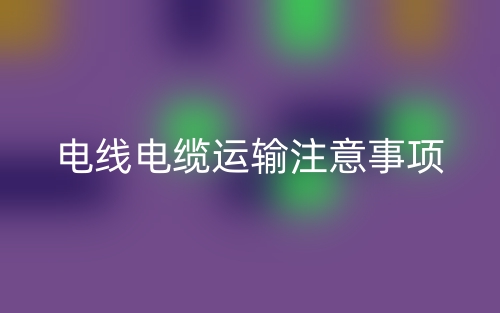 電線電纜運(yùn)輸注意事項(xiàng)(圖1)