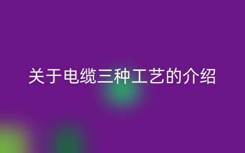 關(guān)于電纜三種工藝的介紹(圖1)