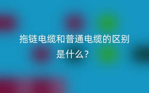 拖鏈電纜和普通電纜的區(qū)別是什么？(圖1)