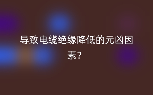 導(dǎo)致電纜絕緣降低的元兇因素？(圖1)