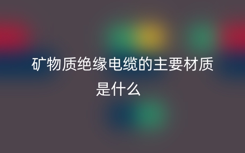 礦物質(zhì)絕緣電纜的主要材質(zhì)是什么？(圖1)