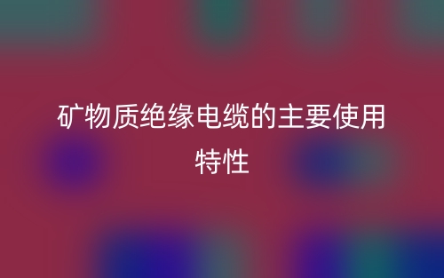 礦物質(zhì)絕緣電纜的主要使用特性(圖1)