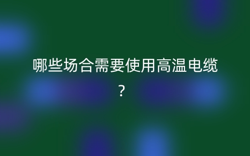 哪些場合需要使用高溫電纜？(圖1)