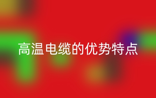 高溫電纜的優(yōu)勢特點(diǎn)(圖1)