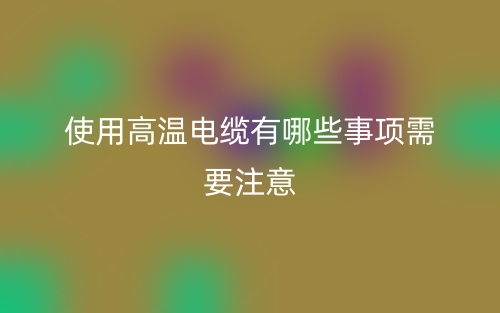 使用高溫電纜有哪些事項需要注意？(圖1)