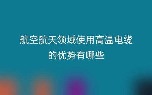 航空航天領(lǐng)域使用高溫電纜的優(yōu)勢有哪些？(圖1)