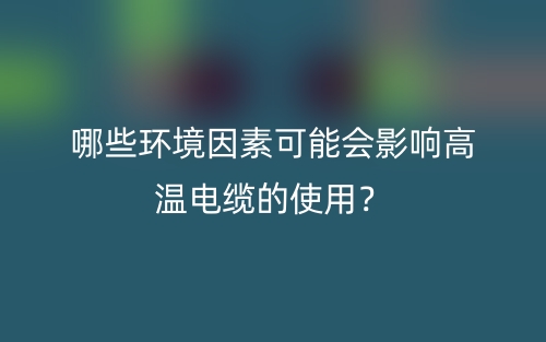 哪些環(huán)境因素可能會影響高溫電纜的使用？(圖1)