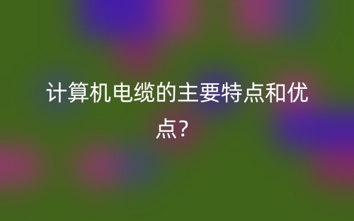 計算機電纜的主要特點和優(yōu)點？(圖1)