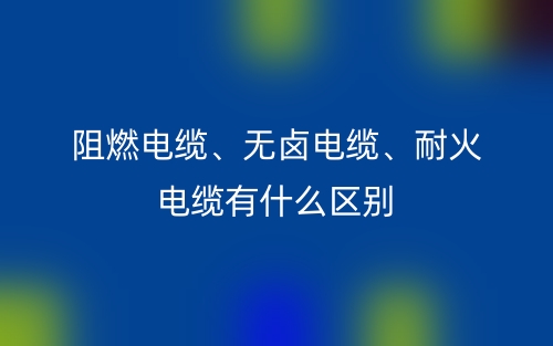 阻燃電纜、無鹵電纜、耐火電纜有什么區(qū)別？(圖1)