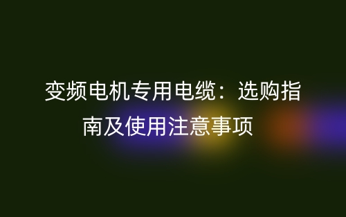 變頻電機(jī)專用電纜：選購指南及使用注意事項(xiàng)(圖1)