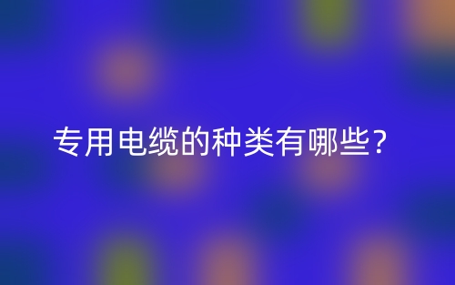 專用電纜的種類有哪些？(圖1)