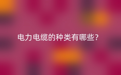 電力電纜的種類有哪些？(圖1)