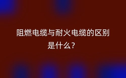 阻燃電纜與耐火電纜的區(qū)別是什么？(圖1)