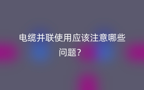 電纜并聯(lián)使用應(yīng)該注意哪些問(wèn)題？(圖1)