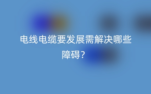 電線電纜要發(fā)展需解決哪些障礙？(圖1)