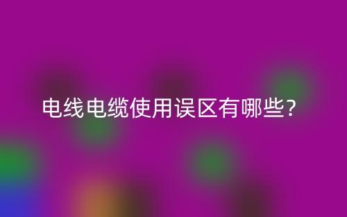 電線電纜使用誤區(qū)有哪些？(圖1)