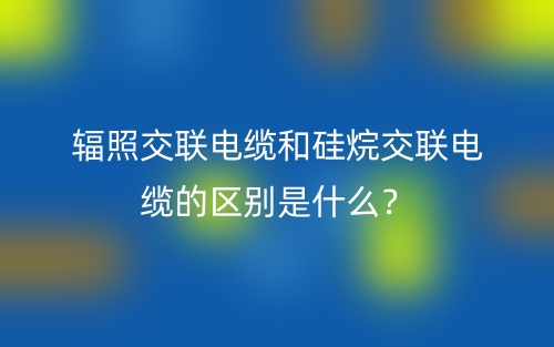 輻照交聯(lián)電纜和硅烷交聯(lián)電纜的區(qū)別是什么？(圖1)