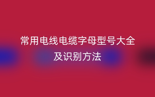 常用電線電纜字母型號(hào)大全及識(shí)別方法(圖1)