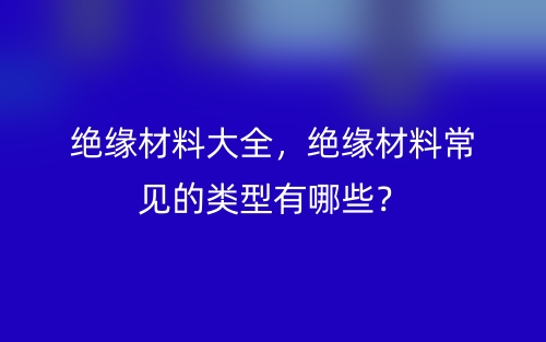絕緣材料大全，絕緣材料常見的類型有哪些？(圖1)