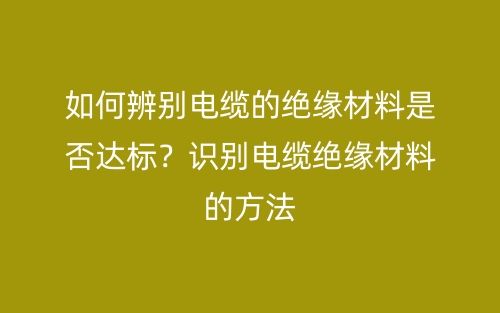 如何辨別電纜的絕緣材料是否達標？識別電纜絕緣材料的方法(圖1)