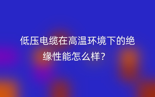 低壓電纜在高溫環(huán)境下的絕緣性能怎么樣？(圖1)