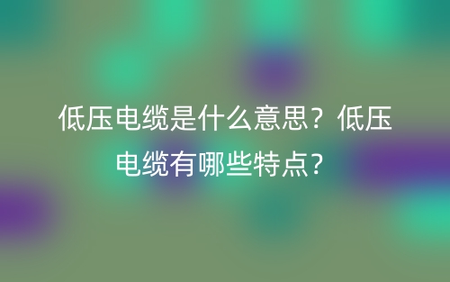 低壓電纜是什么意思？低壓電纜有哪些特點？(圖1)