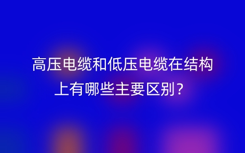 高壓電纜和低壓電纜在結(jié)構(gòu)上有哪些主要區(qū)別？(圖1)