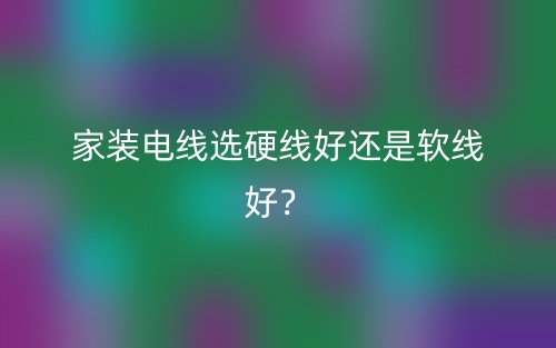 家裝電線選硬線好還是軟線好？(圖1)