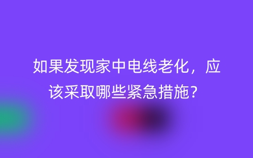 如果發(fā)現(xiàn)家中電線老化，應(yīng)該采取哪些緊急措施？(圖1)