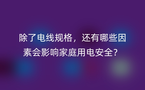 除了電線規(guī)格，還有哪些因素會(huì)影響家庭用電安全？(圖1)