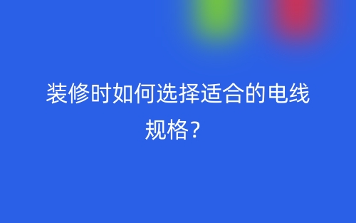 裝修時(shí)如何選擇適合的電線規(guī)格？(圖1)