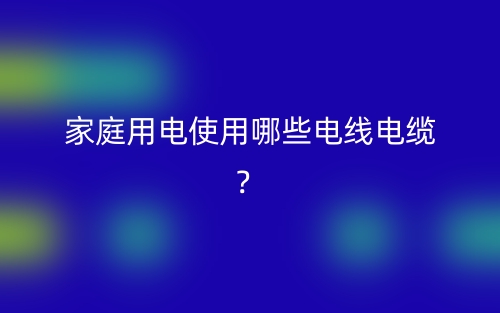 家庭用電使用哪些電線電纜？(圖1)