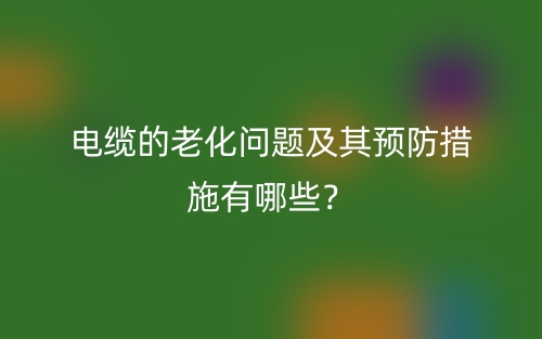 電纜的老化問(wèn)題及其預(yù)防措施有哪些？(圖1)