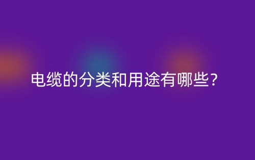 電纜的分類和用途有哪些？(圖1)