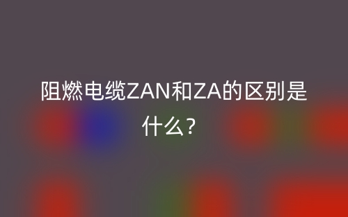 阻燃電纜ZAN和ZA的區(qū)別是什么？(圖1)