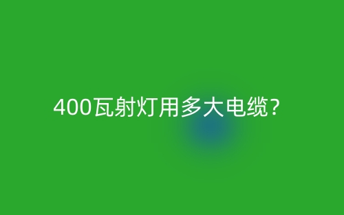 400瓦射燈用多大電纜？(圖1)