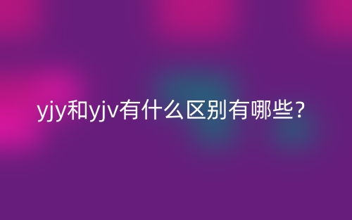 yjy和yjv有什么區(qū)別有哪些？(圖1)