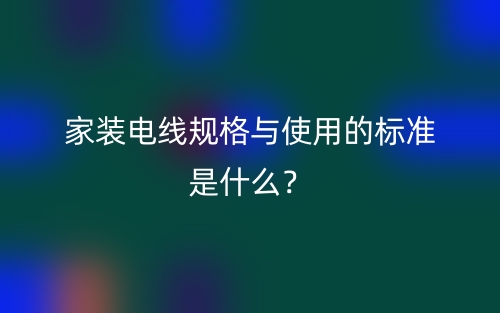 家裝電線規(guī)格與使用的標(biāo)準(zhǔn)是什么？(圖1)