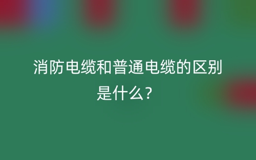 消防電纜和普通電纜的區(qū)別是什么？(圖1)