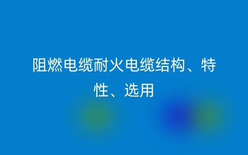 阻燃電纜耐火電纜結(jié)構(gòu)、特性、選用(圖1)