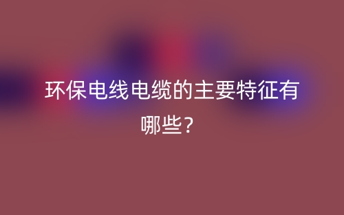 環(huán)保電線電纜的主要特征有哪些？(圖1)