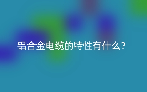 鋁合金電纜的特性有什么？(圖1)
